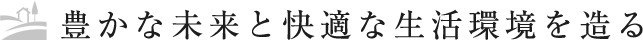 豊かな未来と快適な生活環境を造る