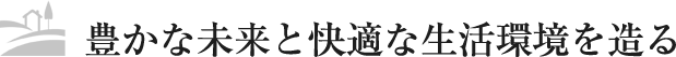 豊かな未来と快適な生活環境を造る